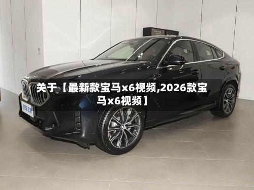 关于【最新款宝马x6视频,2026款宝马x6视频】