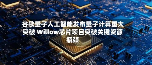 谷歌量子人工智能发布量子计算重大突破 Willow芯片项目突破关键资源瓶颈