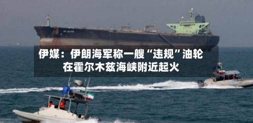 伊媒：伊朗海军称一艘“违规	”油轮在霍尔木兹海峡附近起火-第3张图片