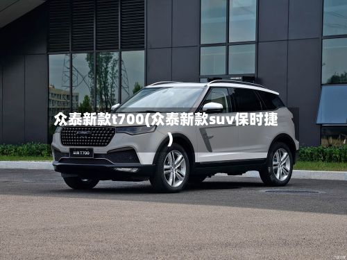 众泰新款t700(众泰新款suv保时捷)