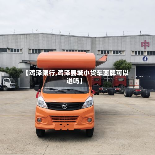 【鸡泽限行,鸡泽县城小货车蓝牌可以进吗】