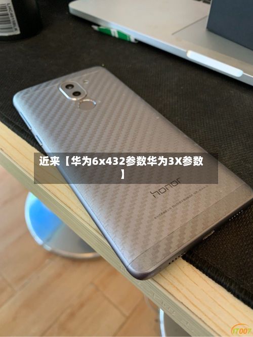 近来【华为6x432参数华为3X参数】