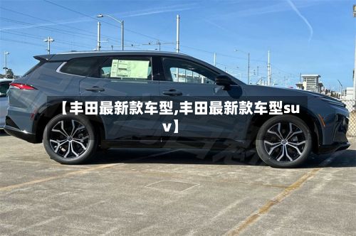 【丰田最新款车型,丰田最新款车型suv】-第3张图片