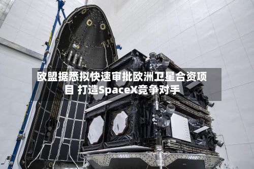 欧盟据悉拟快速审批欧洲卫星合资项目 打造SpaceX竞争对手