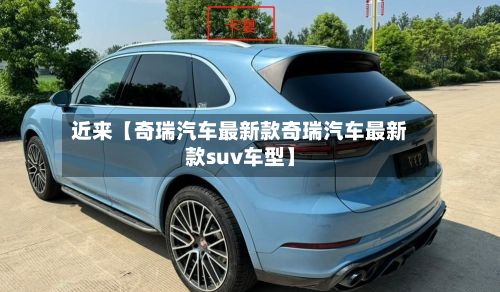 近来【奇瑞汽车最新款奇瑞汽车最新款suv车型】-第2张图片