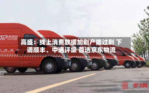 高盛：线上消费放缓加剧产能过剩 下调顺丰、中通评级 首选京东物流