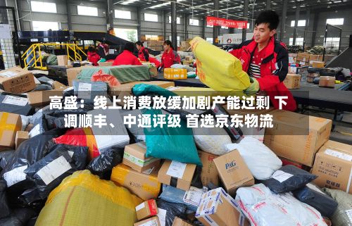 高盛：线上消费放缓加剧产能过剩 下调顺丰、中通评级 首选京东物流-第2张图片