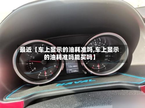 最近【车上显示的油耗准吗,车上显示的油耗准吗能买吗】