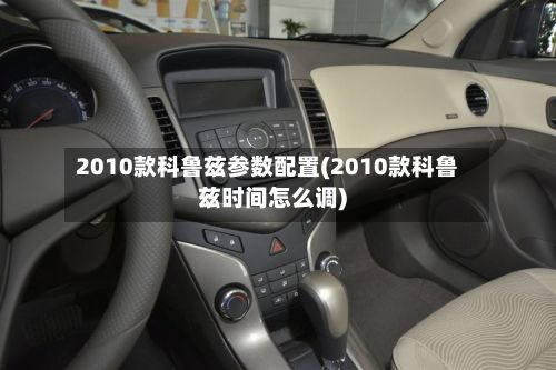 2010款科鲁兹参数配置(2010款科鲁兹时间怎么调)