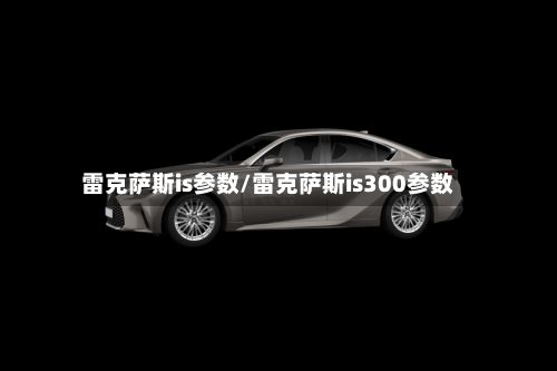 雷克萨斯is参数/雷克萨斯is300参数-第2张图片