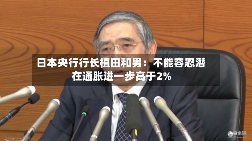 日本央行行长植田和男：不能容忍潜在通胀进一步高于2%-第2张图片