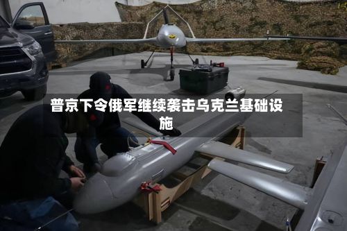 普京下令俄军继续袭击乌克兰基础设施