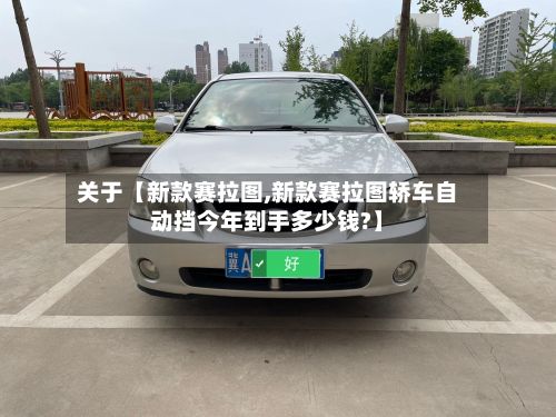 关于【新款赛拉图,新款赛拉图轿车自动挡今年到手多少钱?】