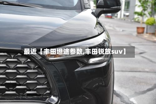 最近【丰田坦途参数,丰田锐放suv】-第2张图片