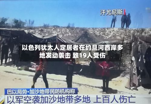 以色列犹太人定居者在约旦河西岸多地发动袭击 致19人受伤-第1张图片