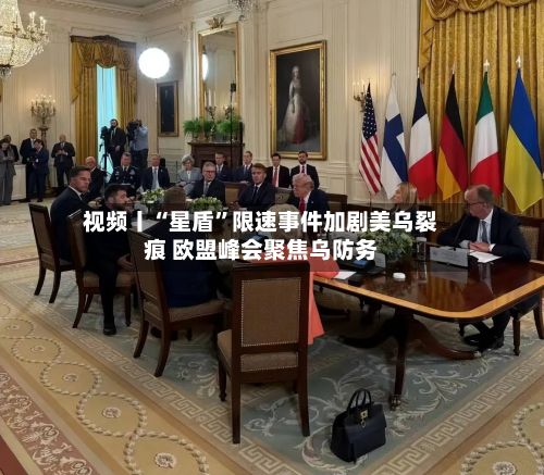 视频丨“星盾”限速事件加剧美乌裂痕 欧盟峰会聚焦乌防务