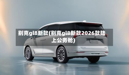 别克gl8新款(别克gl8新款2026款陆上公务舱)-第3张图片