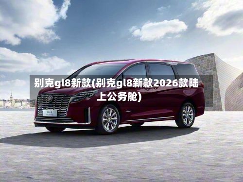 别克gl8新款(别克gl8新款2026款陆上公务舱)