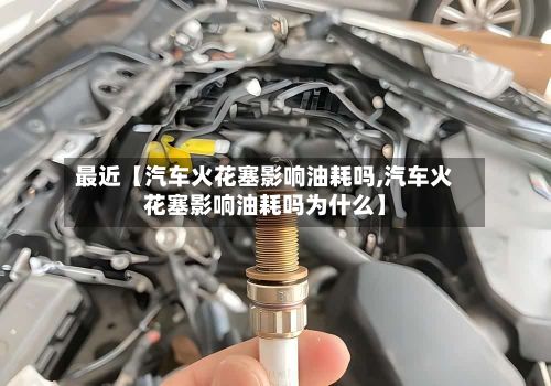 最近【汽车火花塞影响油耗吗,汽车火花塞影响油耗吗为什么】-第2张图片