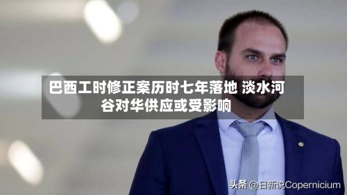 巴西工时修正案历时七年落地 淡水河谷对华供应或受影响-第2张图片
