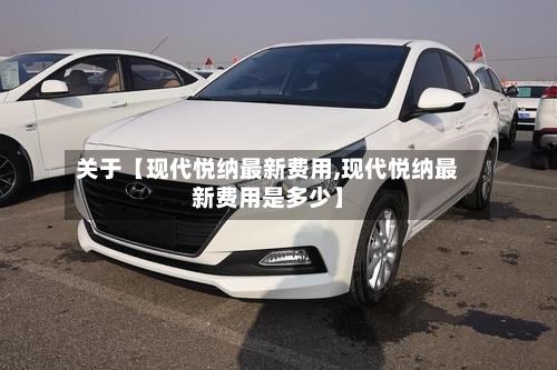 关于【现代悦纳最新费用,现代悦纳最新费用是多少】
