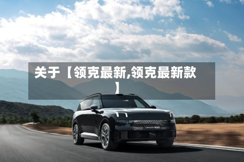 关于【领克最新,领克最新款】