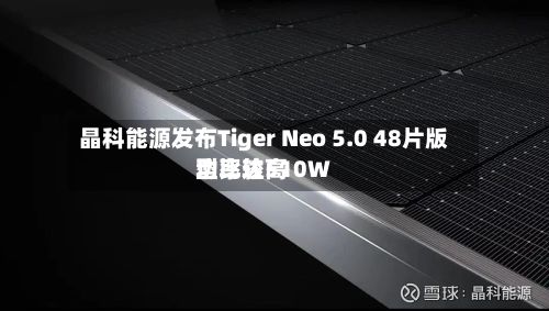 晶科能源发布Tiger Neo 5.0 48片版型比较高功率达510W