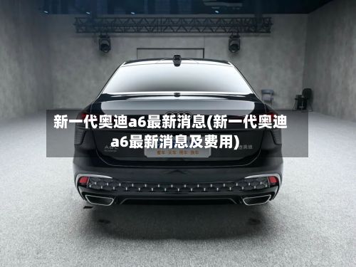 新一代奥迪a6最新消息(新一代奥迪a6最新消息及费用)