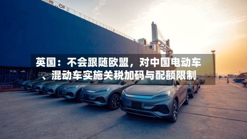英国：不会跟随欧盟，对中国电动车	、混动车实施关税加码与配额限制-第2张图片