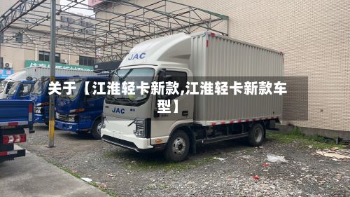 关于【江淮轻卡新款,江淮轻卡新款车型】