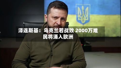 泽连斯基:乌克兰若战败 2000万难民将涌入欧洲-第1张图片