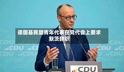 德国基民盟青年代表在党代会上要求默茨辞职