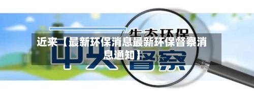 近来【最新环保消息最新环保督察消息通知】-第3张图片