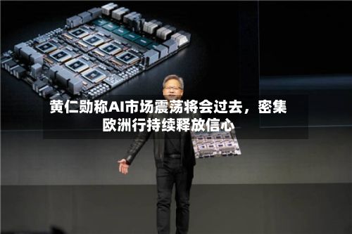 黄仁勋称AI市场震荡将会过去，密集欧洲行持续释放信心-第2张图片