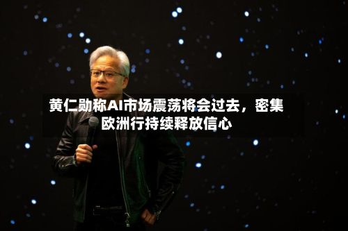 黄仁勋称AI市场震荡将会过去，密集欧洲行持续释放信心