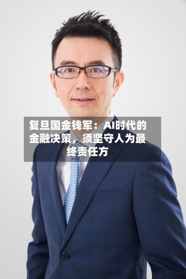 复旦国金钱军：AI时代的金融决策，须坚守人为最终责任方-第2张图片