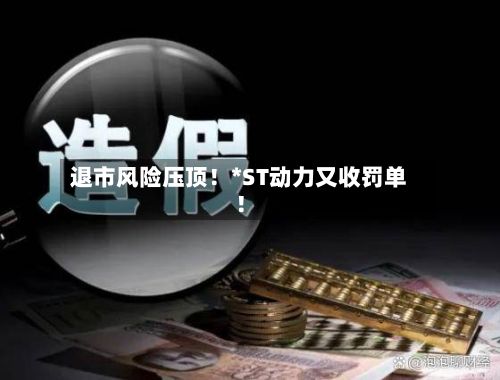 退市风险压顶!*ST动力又收罚单!-第2张图片