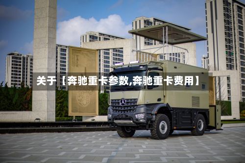 关于【奔驰重卡参数,奔驰重卡费用】