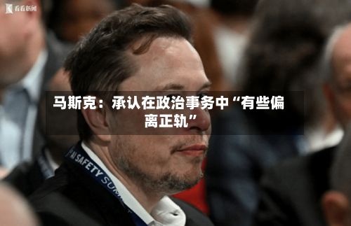 马斯克：承认在政治事务中“有些偏离正轨”