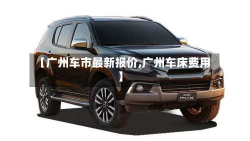 【广州车市最新报价,广州车床费用】