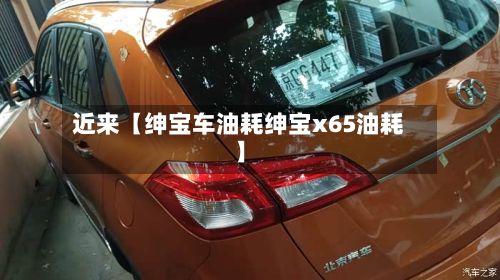 近来【绅宝车油耗绅宝x65油耗】