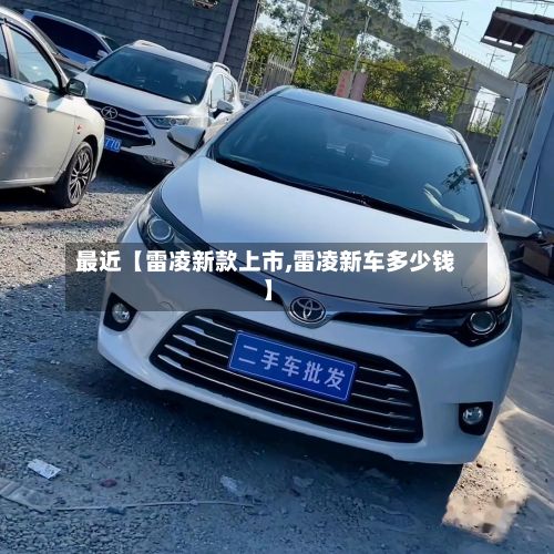 最近【雷凌新款上市,雷凌新车多少钱】