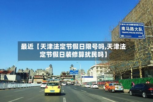 最近【天津法定节假日限号吗,天津法定节假日装修算扰民吗】-第1张图片