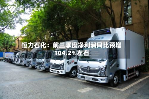 恒力石化:前三季度净利润同比预增104.2%左右-第2张图片