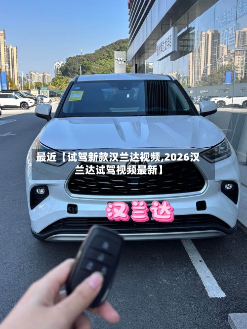 最近【试驾新款汉兰达视频,2026汉兰达试驾视频最新】