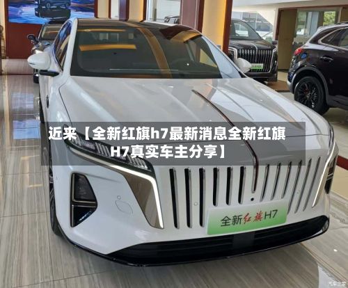 近来【全新红旗h7最新消息全新红旗H7真实车主分享】