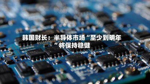 韩国财长：半导体市场“至少到明年”将保持稳健-第2张图片