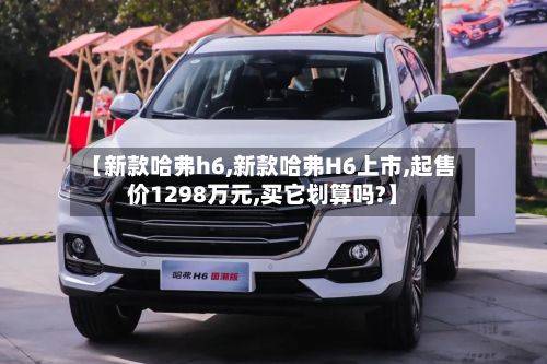 【新款哈弗h6,新款哈弗H6上市,起售价1298万元,买它划算吗?】-第3张图片