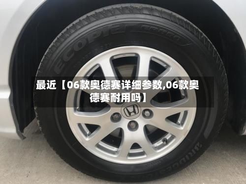 最近【06款奥德赛详细参数,06款奥德赛耐用吗】