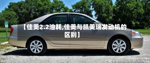 【佳美2.2油耗,佳美与凯美瑞发动机的区别】-第1张图片